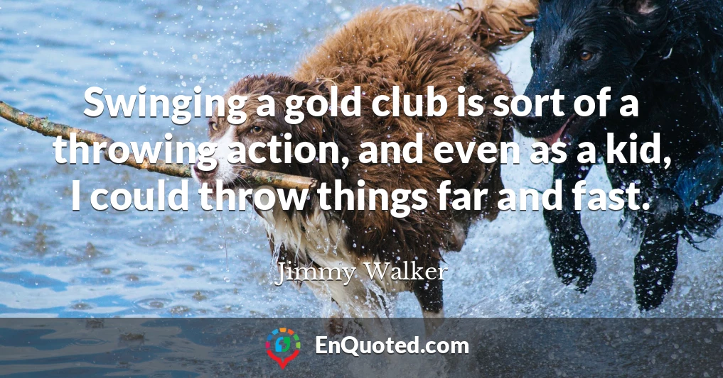 Swinging a gold club is sort of a throwing action, and even as a kid, I could throw things far and fast.
