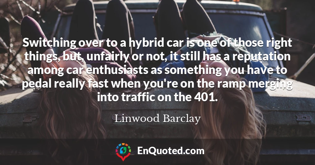 Switching over to a hybrid car is one of those right things, but, unfairly or not, it still has a reputation among car enthusiasts as something you have to pedal really fast when you're on the ramp merging into traffic on the 401.