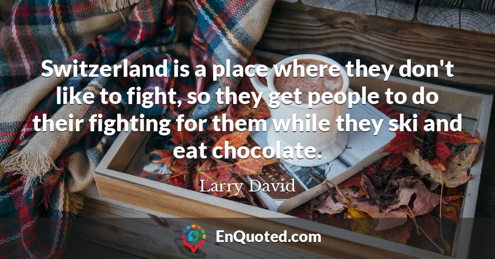 Switzerland is a place where they don't like to fight, so they get people to do their fighting for them while they ski and eat chocolate.