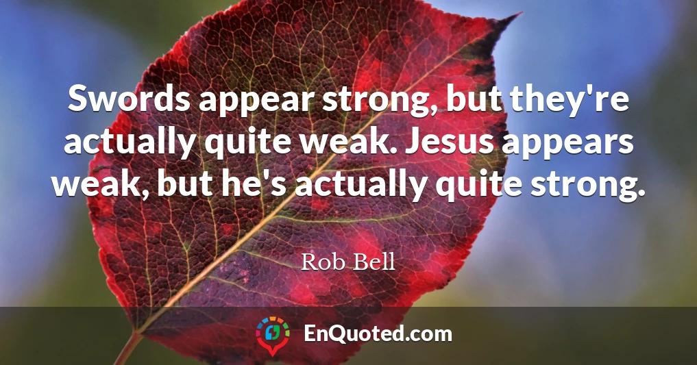 Swords appear strong, but they're actually quite weak. Jesus appears weak, but he's actually quite strong.