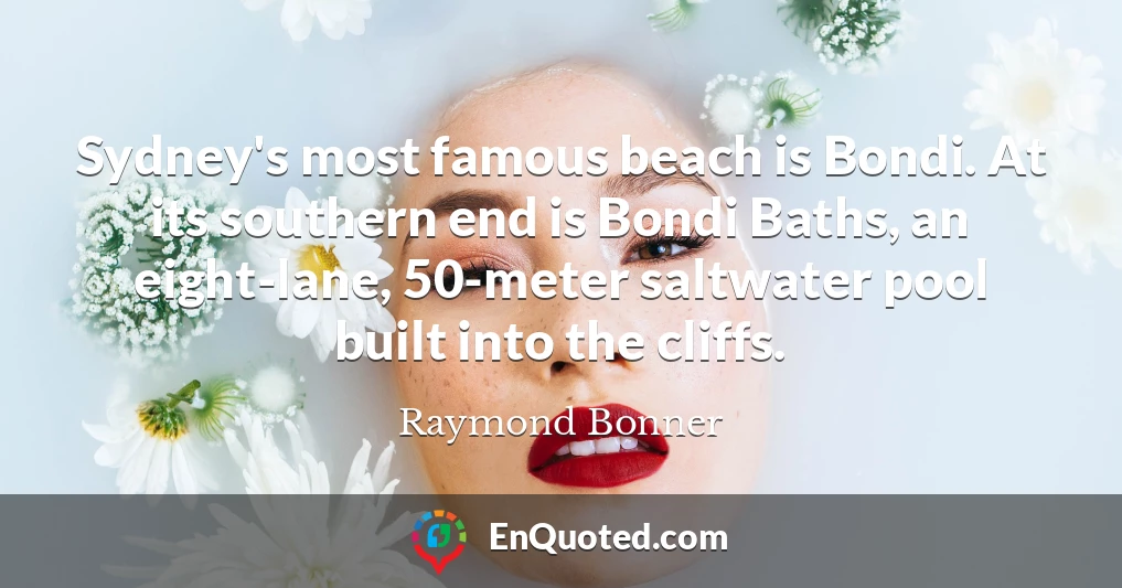 Sydney's most famous beach is Bondi. At its southern end is Bondi Baths, an eight-lane, 50-meter saltwater pool built into the cliffs.