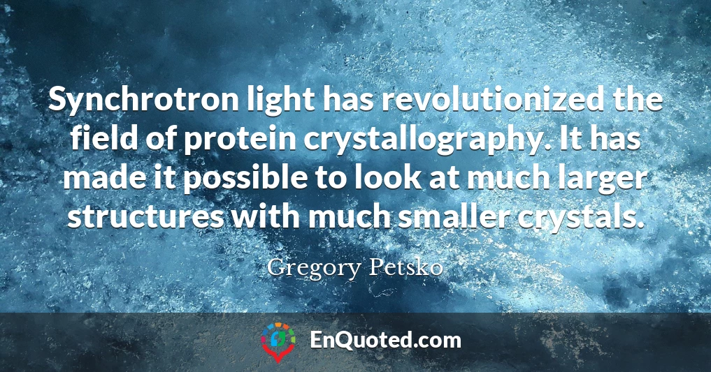 Synchrotron light has revolutionized the field of protein crystallography. It has made it possible to look at much larger structures with much smaller crystals.