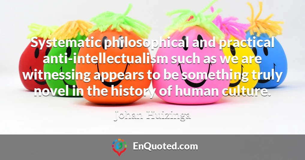 Systematic philosophical and practical anti-intellectualism such as we are witnessing appears to be something truly novel in the history of human culture.