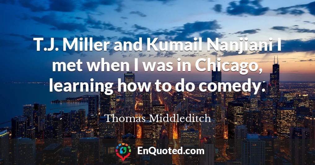 T.J. Miller and Kumail Nanjiani I met when I was in Chicago, learning how to do comedy.