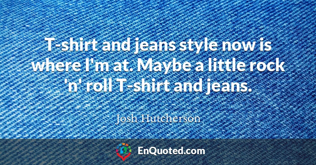 T-shirt and jeans style now is where I'm at. Maybe a little rock 'n' roll T-shirt and jeans.