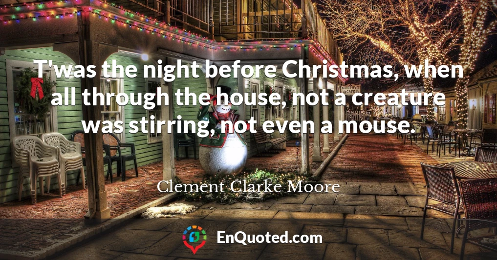 T'was the night before Christmas, when all through the house, not a creature was stirring, not even a mouse.