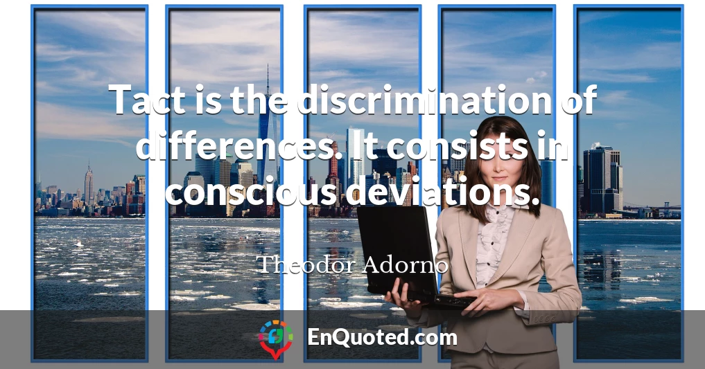 Tact is the discrimination of differences. It consists in conscious deviations.