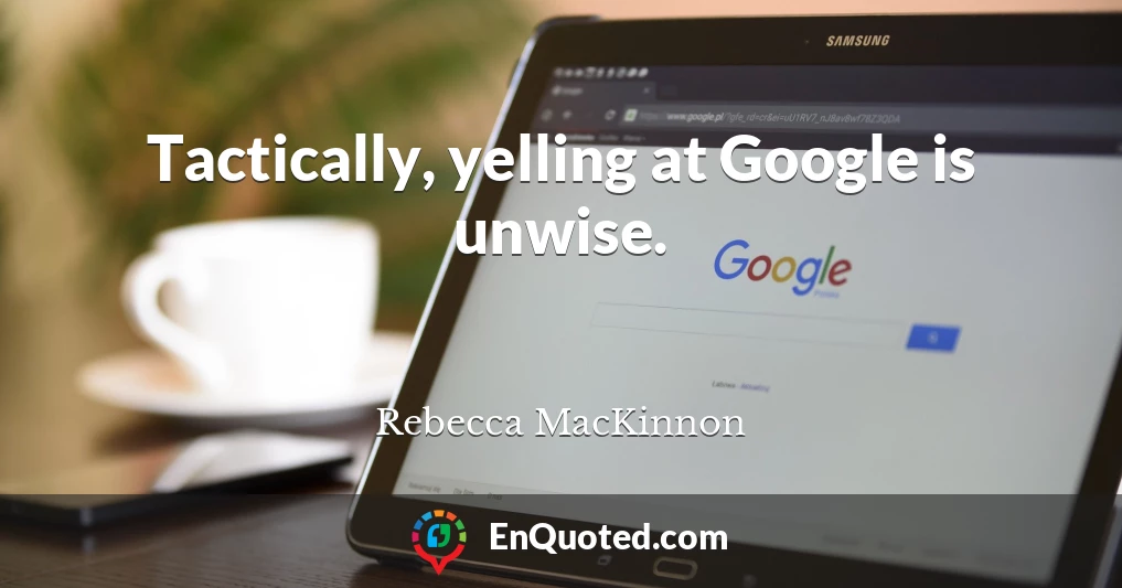 Tactically, yelling at Google is unwise.