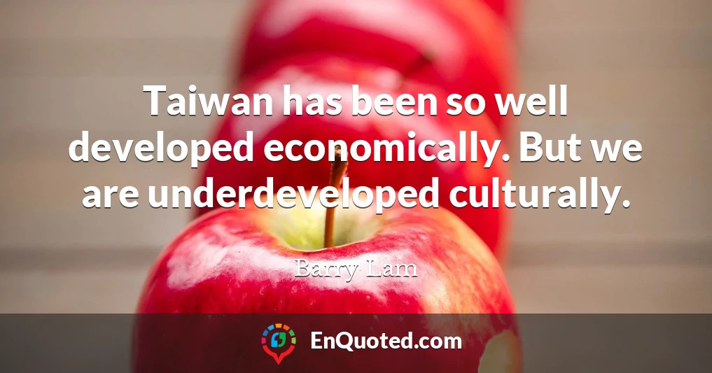 Taiwan has been so well developed economically. But we are underdeveloped culturally.