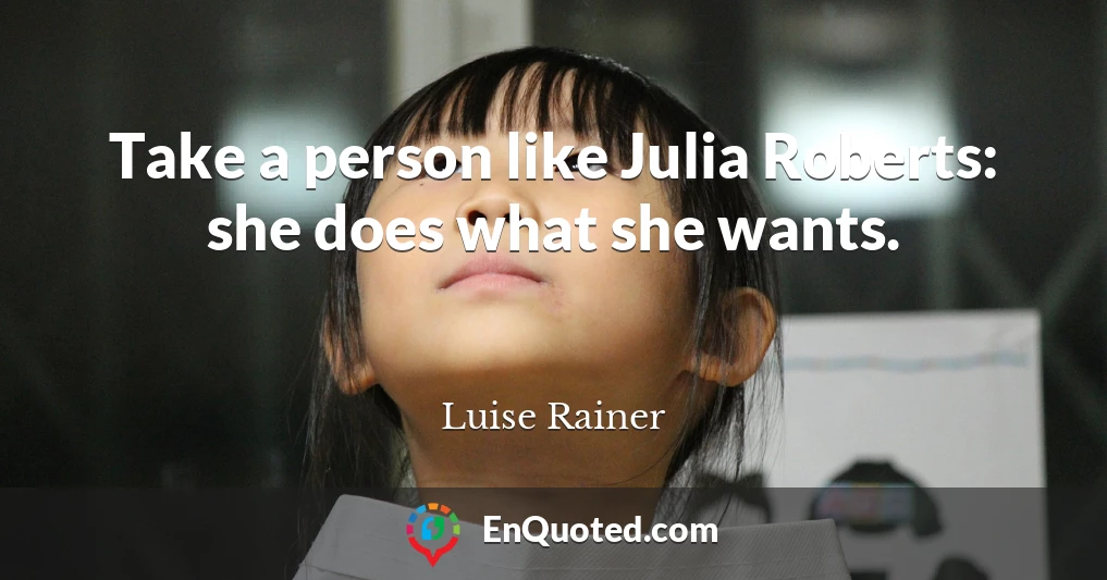 Take a person like Julia Roberts: she does what she wants.