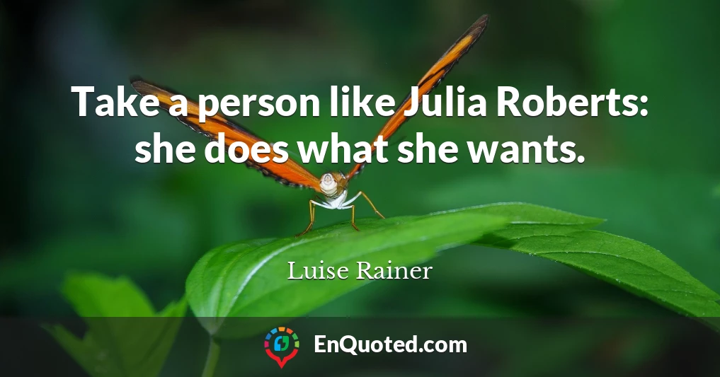 Take a person like Julia Roberts: she does what she wants.