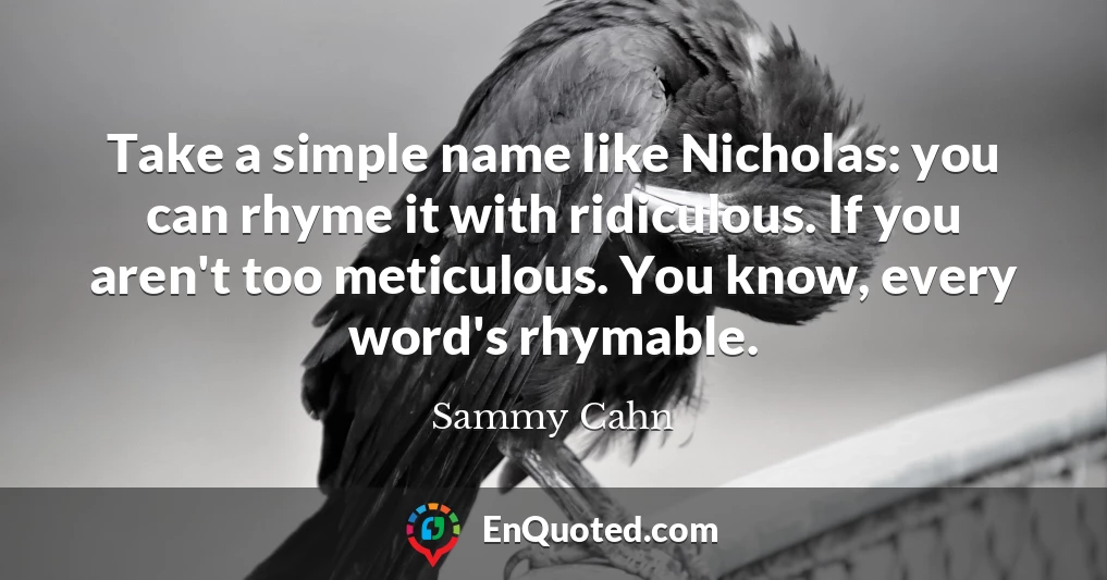 Take a simple name like Nicholas: you can rhyme it with ridiculous. If you aren't too meticulous. You know, every word's rhymable.