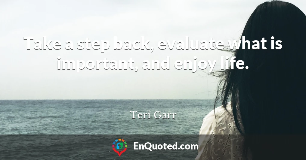Take a step back, evaluate what is important, and enjoy life.