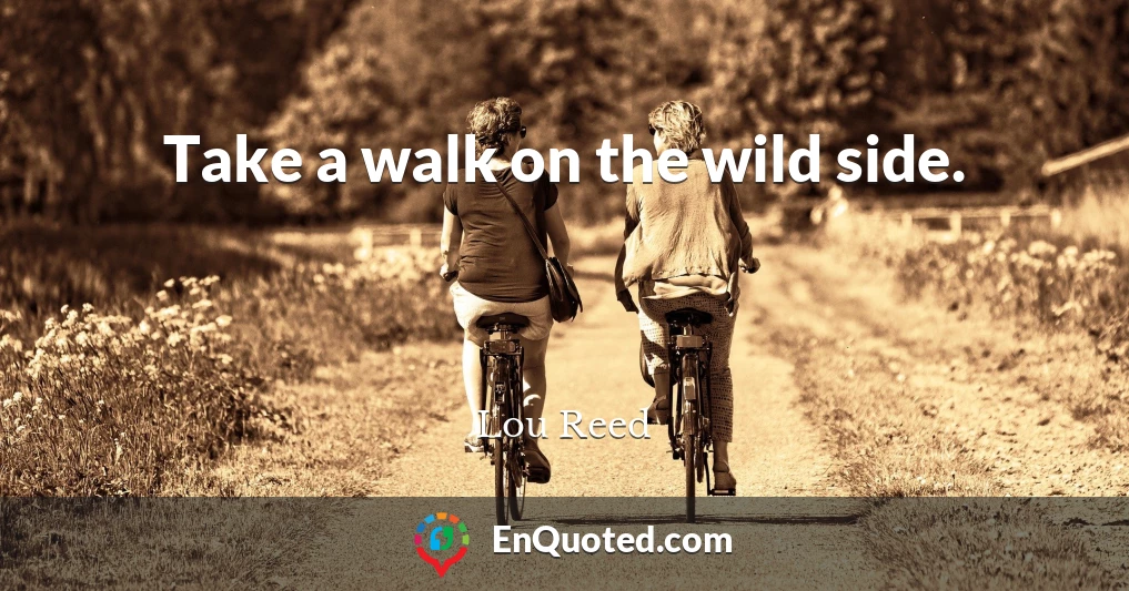 Take a walk on the wild side.
