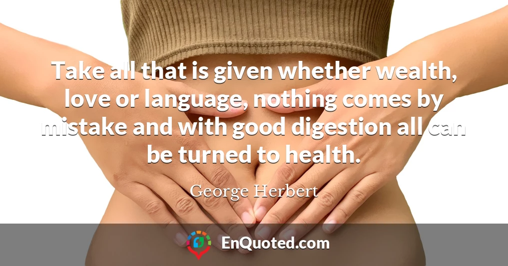 Take all that is given whether wealth, love or language, nothing comes by mistake and with good digestion all can be turned to health.