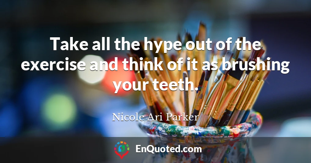 Take all the hype out of the exercise and think of it as brushing your teeth.