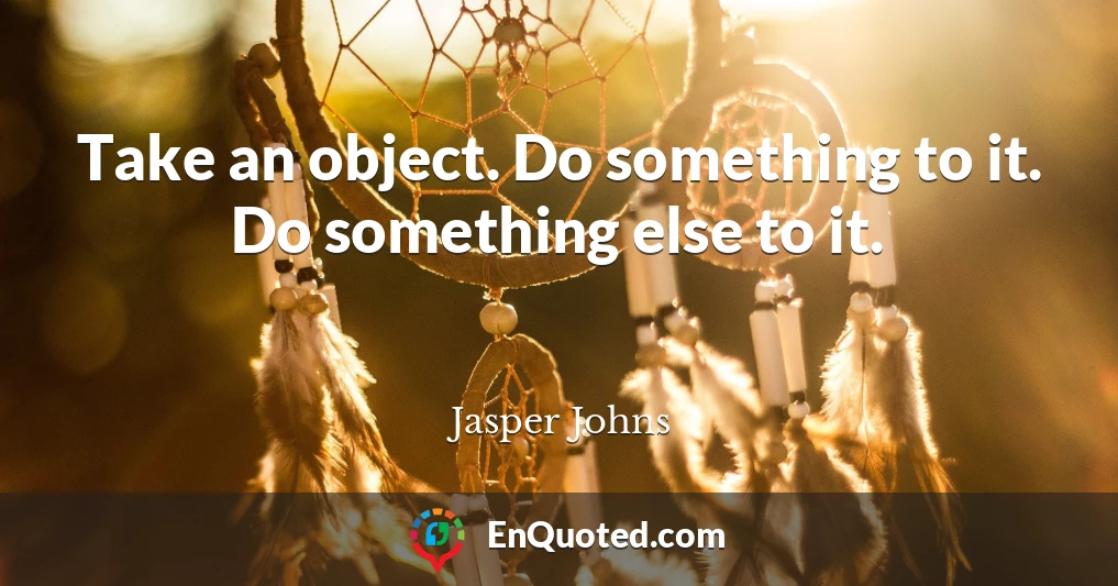 Take an object. Do something to it. Do something else to it.