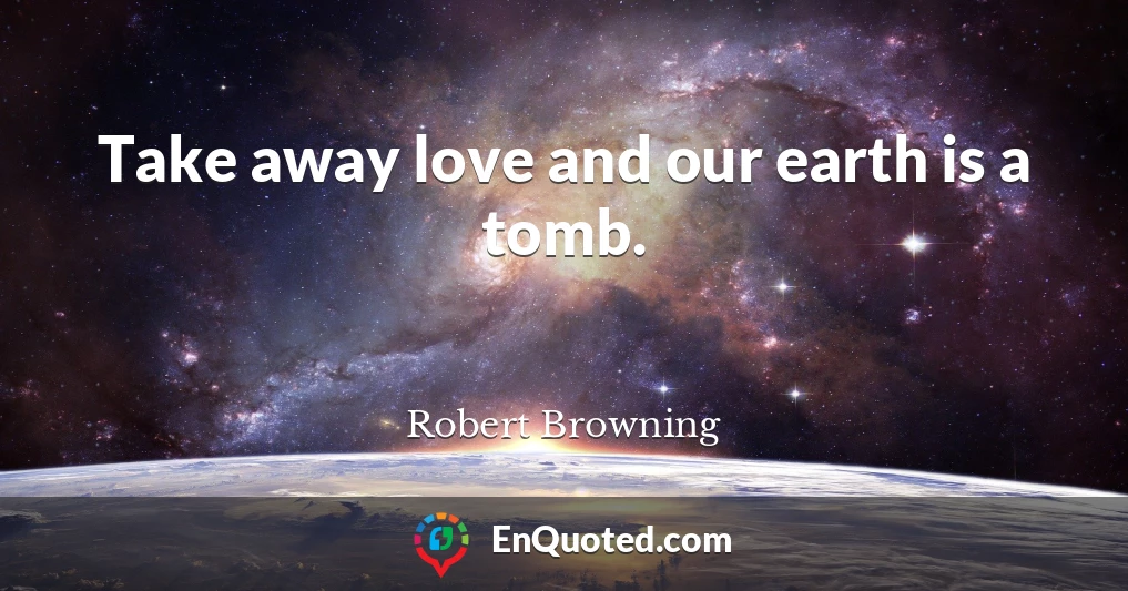Take away love and our earth is a tomb.