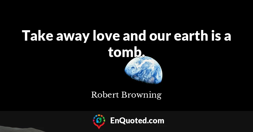 Take away love and our earth is a tomb.