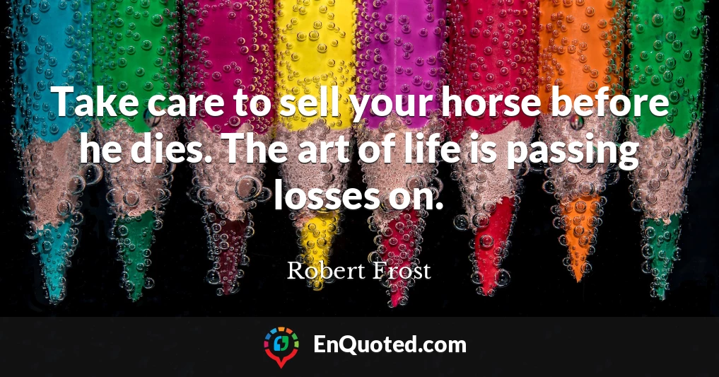 Take care to sell your horse before he dies. The art of life is passing losses on.