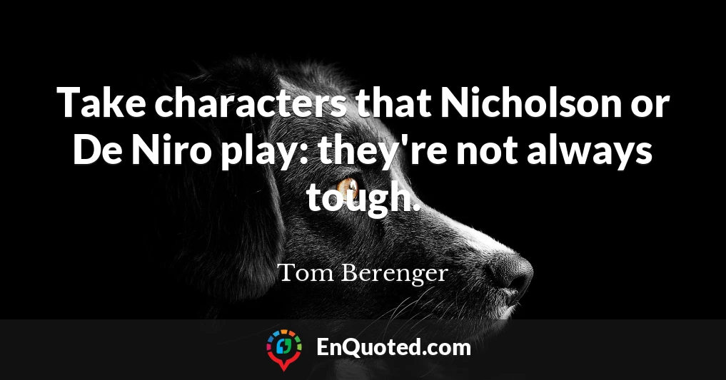 Take characters that Nicholson or De Niro play: they're not always tough.