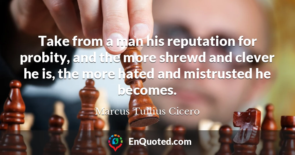 Take from a man his reputation for probity, and the more shrewd and clever he is, the more hated and mistrusted he becomes.