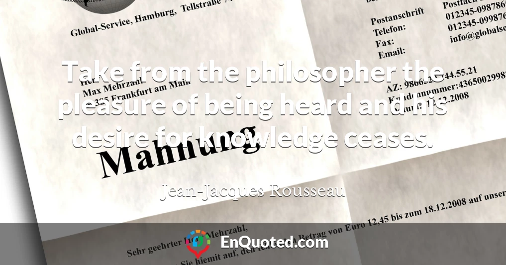 Take from the philosopher the pleasure of being heard and his desire for knowledge ceases.