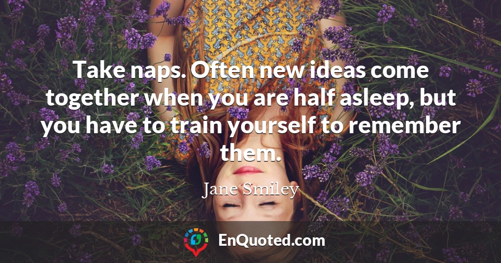 Take naps. Often new ideas come together when you are half asleep, but you have to train yourself to remember them.