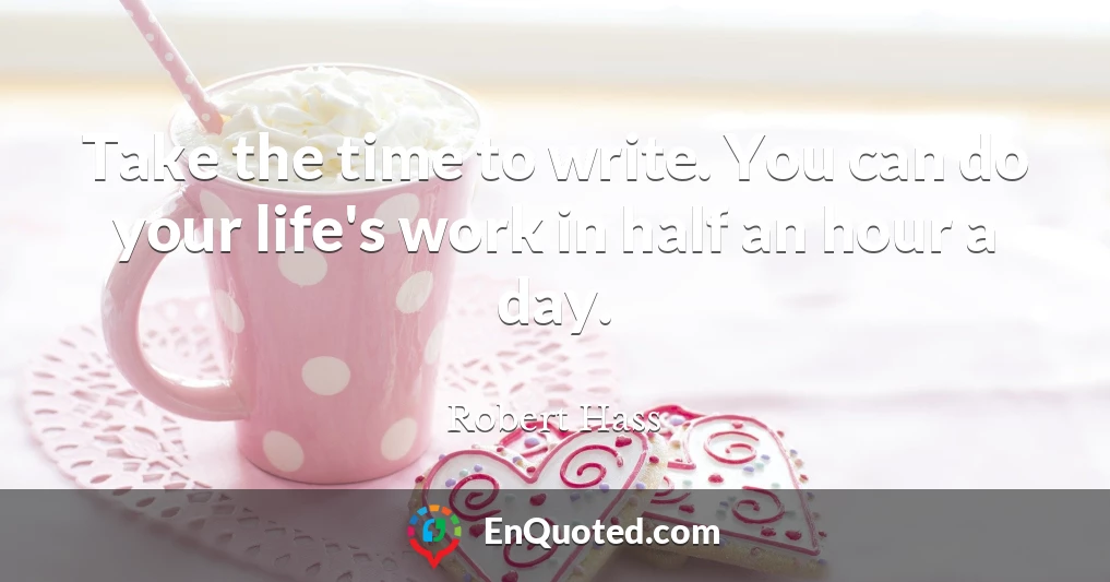 Take the time to write. You can do your life's work in half an hour a day.