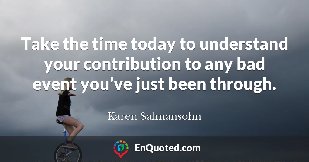 Take the time today to understand your contribution to any bad event you've just been through.