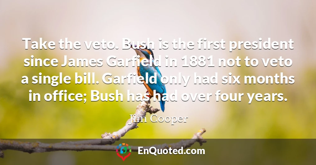 Take the veto. Bush is the first president since James Garfield in 1881 not to veto a single bill. Garfield only had six months in office; Bush has had over four years.