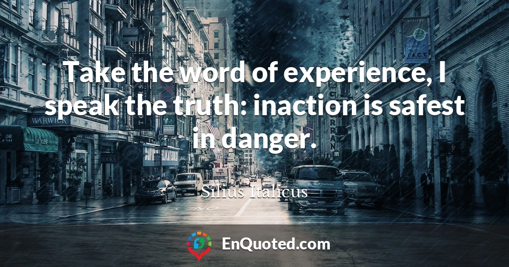 Take the word of experience, I speak the truth: inaction is safest in danger.