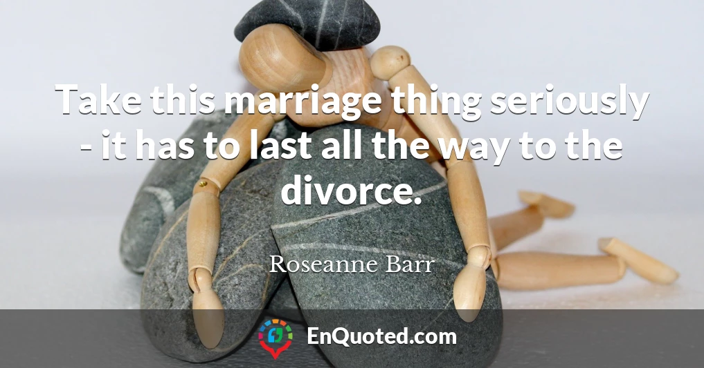 Take this marriage thing seriously - it has to last all the way to the divorce.