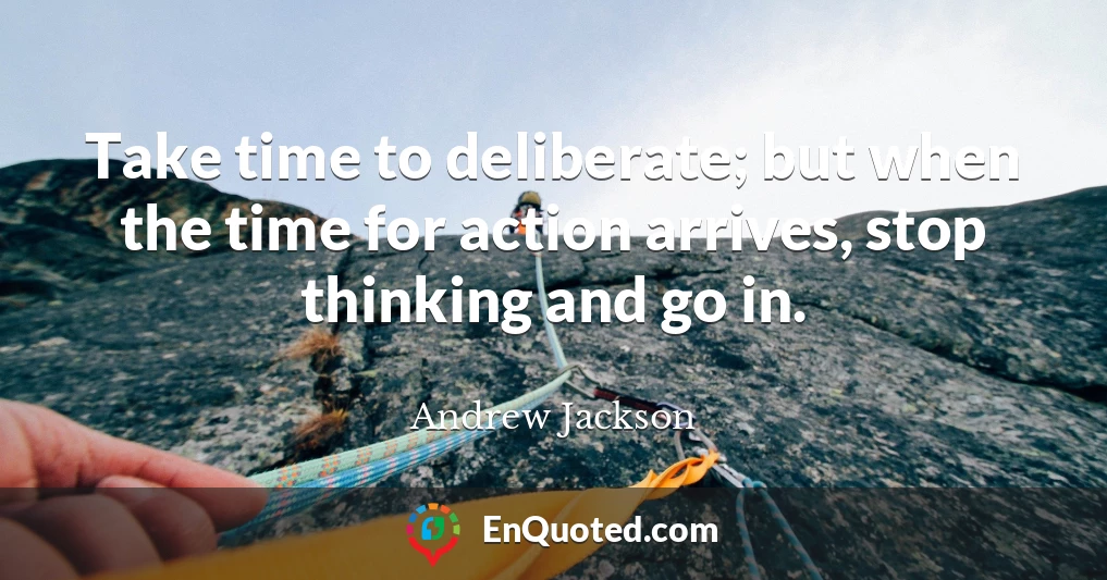 Take time to deliberate; but when the time for action arrives, stop thinking and go in.