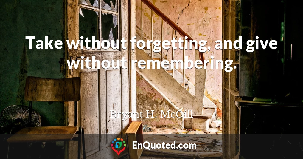 Take without forgetting, and give without remembering.