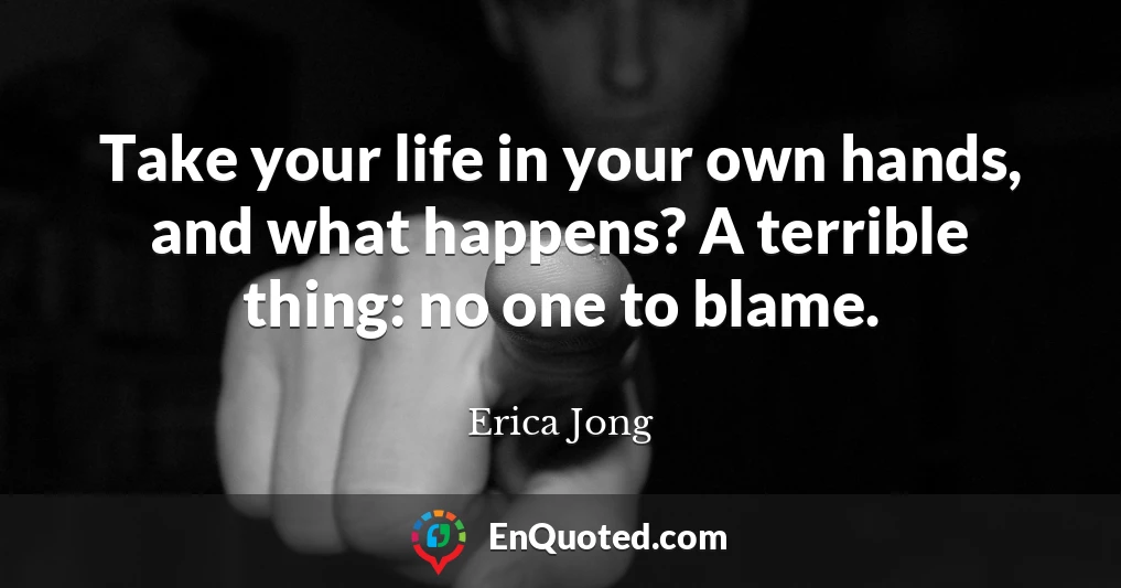 Take your life in your own hands, and what happens? A terrible thing: no one to blame.