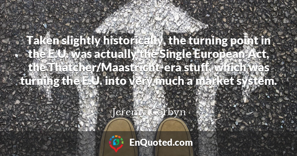 Taken slightly historically, the turning point in the E.U. was actually the Single European Act, the Thatcher/Maastricht-era stuff, which was turning the E.U. into very much a market system.