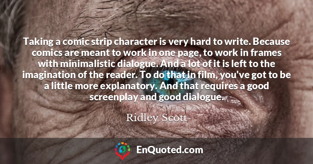 Taking a comic strip character is very hard to write. Because comics are meant to work in one page, to work in frames with minimalistic dialogue. And a lot of it is left to the imagination of the reader. To do that in film, you've got to be a little more explanatory. And that requires a good screenplay and good dialogue.