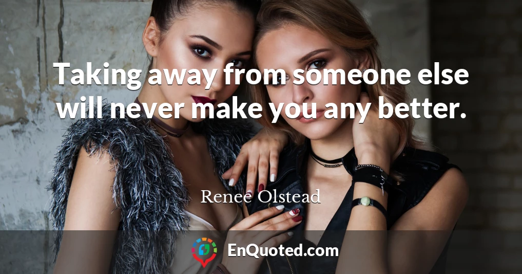 Taking away from someone else will never make you any better.