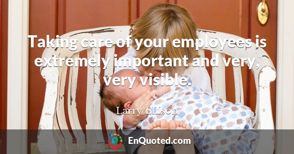 Taking care of your employees is extremely important and very, very visible.