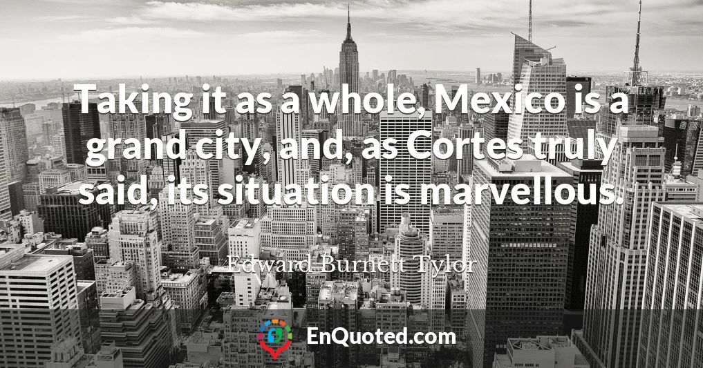 Taking it as a whole, Mexico is a grand city, and, as Cortes truly said, its situation is marvellous.