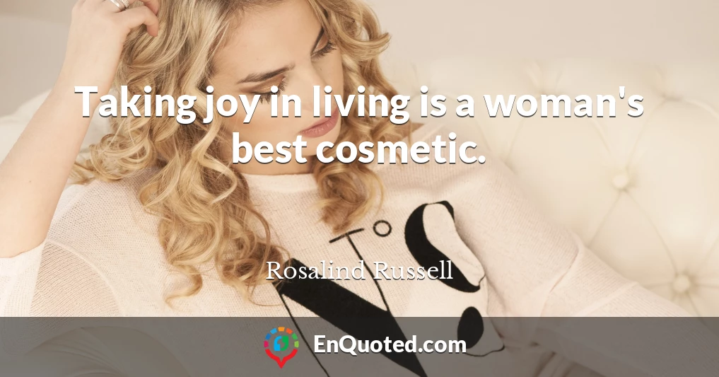 Taking joy in living is a woman's best cosmetic.