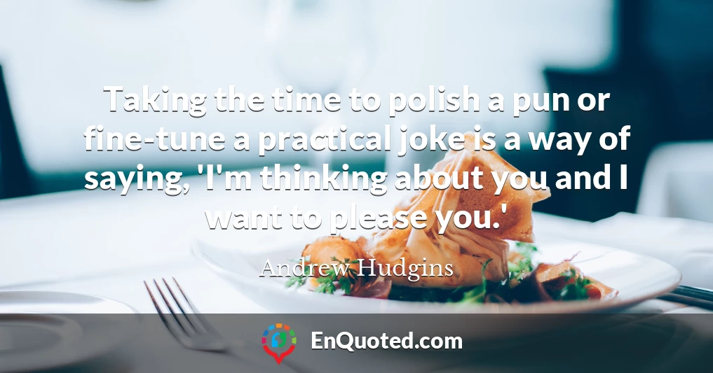 Taking the time to polish a pun or fine-tune a practical joke is a way of saying, 'I'm thinking about you and I want to please you.'