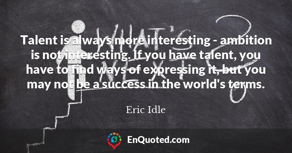 Talent is always more interesting - ambition is not interesting. If you have talent, you have to find ways of expressing it, but you may not be a success in the world's terms.