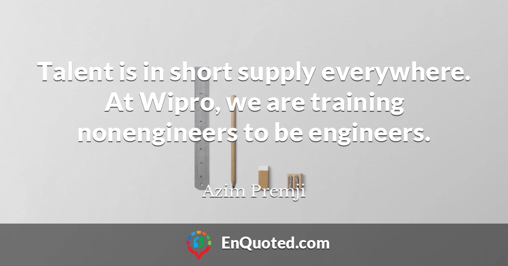 Talent is in short supply everywhere. At Wipro, we are training nonengineers to be engineers.