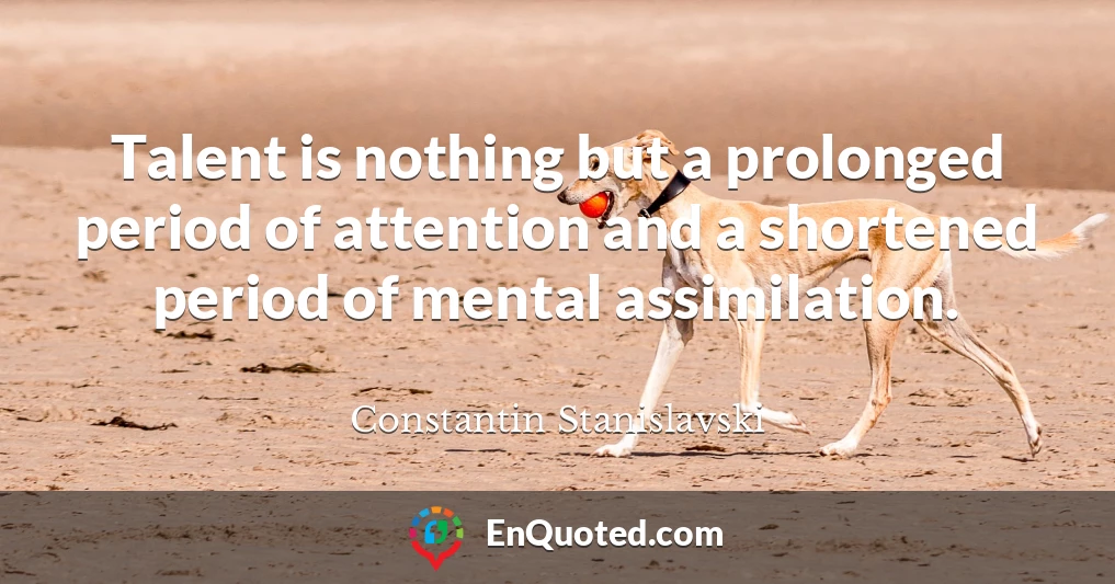 Talent is nothing but a prolonged period of attention and a shortened period of mental assimilation.