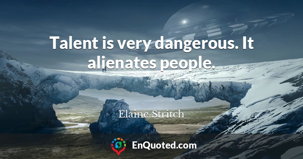 Talent is very dangerous. It alienates people.