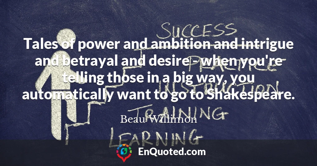 Tales of power and ambition and intrigue and betrayal and desire - when you're telling those in a big way, you automatically want to go to Shakespeare.