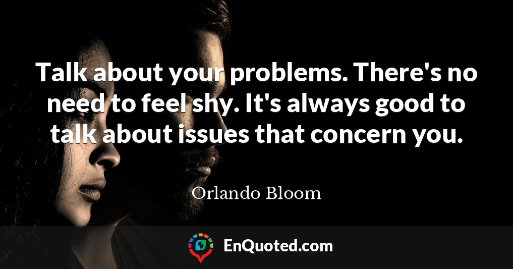 Talk about your problems. There's no need to feel shy. It's always good to talk about issues that concern you.