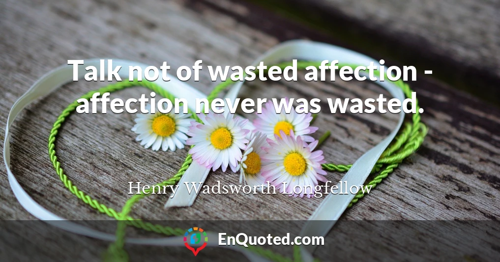 Talk not of wasted affection - affection never was wasted.